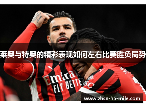 莱奥与特奥的精彩表现如何左右比赛胜负局势 莱奥与特奥的精彩表现如何左右比赛胜负局势