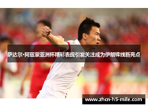 萨达尔·阿兹蒙亚洲杯精彩表现引发关注成为伊朗锋线新亮点 萨达尔·阿兹蒙亚洲杯精彩表现引发关注成为伊朗锋线新亮点