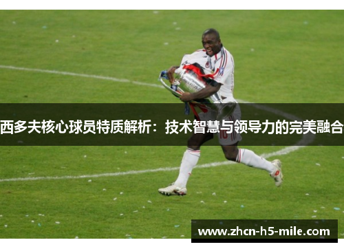 西多夫核心球员特质解析：技术智慧与领导力的完美融合