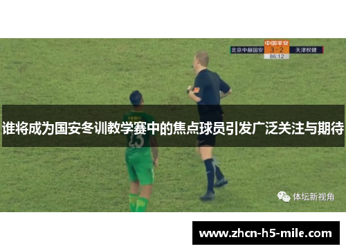 谁将成为国安冬训教学赛中的焦点球员引发广泛关注与期待