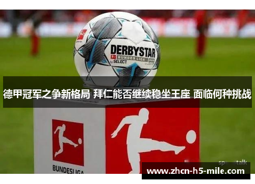 德甲冠军之争新格局 拜仁能否继续稳坐王座 面临何种挑战