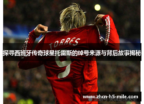 探寻西班牙传奇球星托雷斯的绰号来源与背后故事揭秘