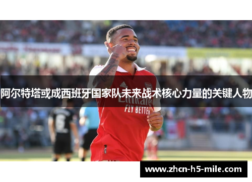 阿尔特塔或成西班牙国家队未来战术核心力量的关键人物