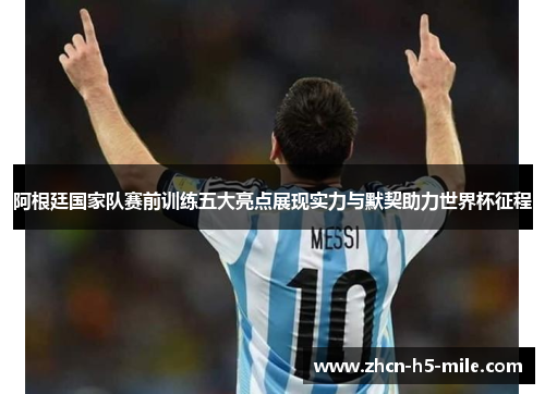 阿根廷国家队赛前训练五大亮点展现实力与默契助力世界杯征程