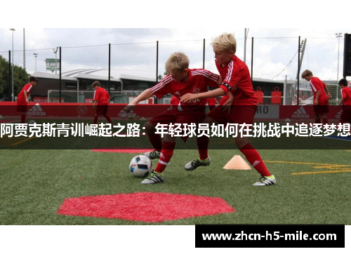 阿贾克斯青训崛起之路：年轻球员如何在挑战中追逐梦想
