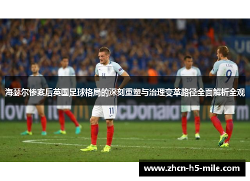 海瑟尔惨案后英国足球格局的深刻重塑与治理变革路径全面解析全观