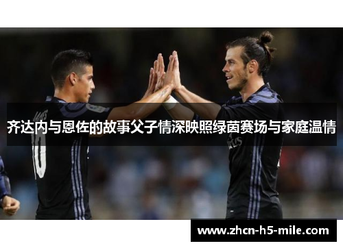 齐达内与恩佐的故事父子情深映照绿茵赛场与家庭温情