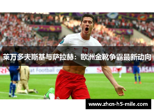 莱万多夫斯基与萨拉赫:欧洲金靴争霸最新动向 莱万多夫斯基与萨拉赫:欧洲金靴争霸最新动向