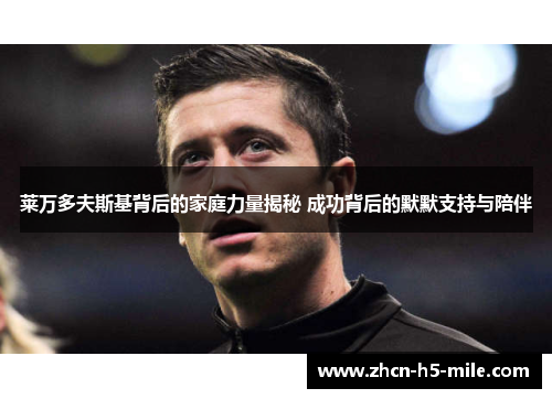 莱万多夫斯基背后的家庭力量揭秘 成功背后的默默支持与陪伴