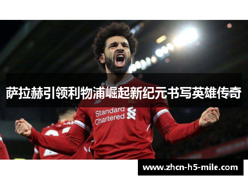 萨拉赫引领利物浦崛起新纪元书写英雄传奇 萨拉赫引领利物浦崛起新纪元书写英雄传奇