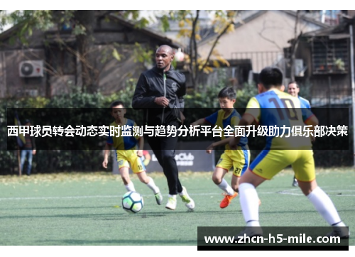 西甲球员转会动态实时监测与趋势分析平台全面升级助力俱乐部决策
