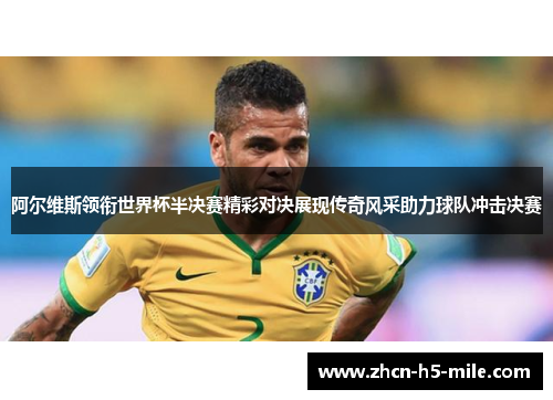 阿尔维斯领衔世界杯半决赛精彩对决展现传奇风采助力球队冲击决赛