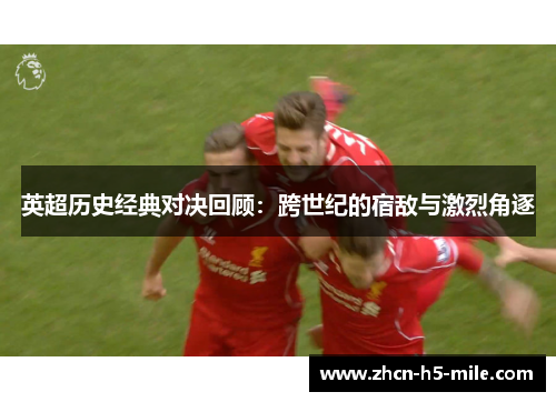 英超历史经典对决回顾：跨世纪的宿敌与激烈角逐