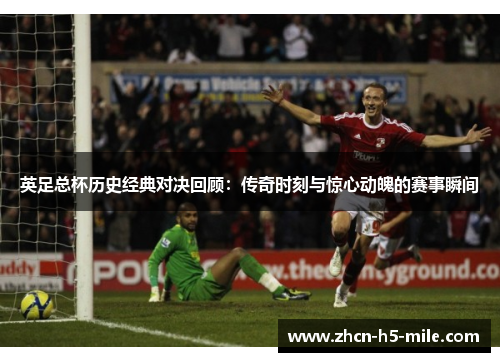 英足总杯历史经典对决回顾：传奇时刻与惊心动魄的赛事瞬间