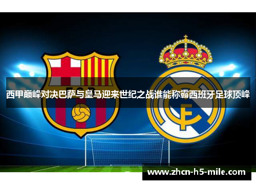 西甲巅峰对决巴萨与皇马迎来世纪之战谁能称霸西班牙足球顶峰 西甲巅峰对决巴萨与皇马迎来世纪之战谁能称霸西班牙足球顶峰