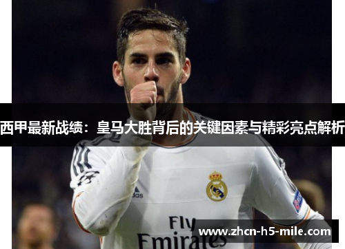 西甲最新战绩:皇马大胜背后的关键因素与精彩亮点解析 西甲最新战绩:皇马大胜背后的关键因素与精彩亮点解析