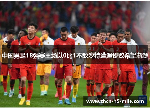 中国男足18强赛主场以0比1不敌沙特遭遇惨败希望渐渺 中国男足18强赛主场以0比1不敌沙特遭遇惨败希望渐渺