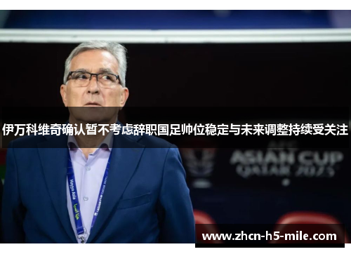 伊万科维奇确认暂不考虑辞职国足帅位稳定与未来调整持续受关注 伊万科维奇确认暂不考虑辞职国足帅位稳定与未来调整持续受关注