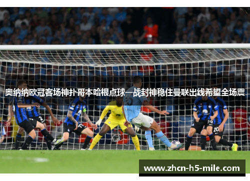 奥纳纳欧冠客场神扑哥本哈根点球一战封神稳住曼联出线希望全场震
