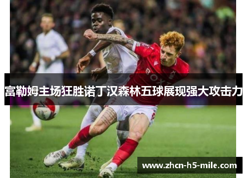 富勒姆主场狂胜诺丁汉森林五球展现强大攻击力 富勒姆主场狂胜诺丁汉森林五球展现强大攻击力