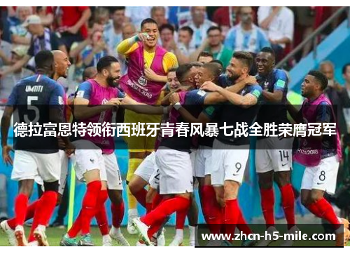 德拉富恩特领衔西班牙青春风暴七战全胜荣膺冠军 德拉富恩特领衔西班牙青春风暴七战全胜荣膺冠军
