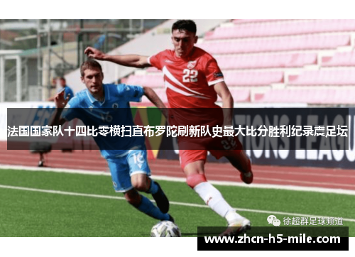 法国国家队十四比零横扫直布罗陀刷新队史最大比分胜利纪录震足坛