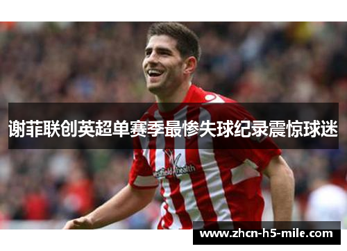 谢菲联创英超单赛季最惨失球纪录震惊球迷