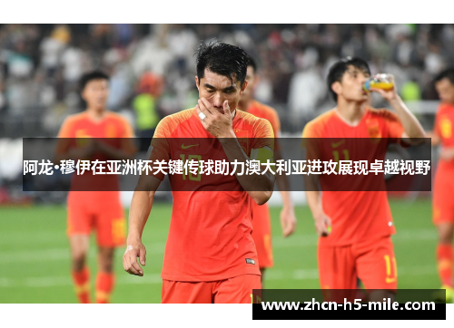 阿龙·穆伊在亚洲杯关键传球助力澳大利亚进攻展现卓越视野