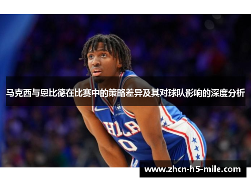 马克西与恩比德在比赛中的策略差异及其对球队影响的深度分析 马克西与恩比德在比赛中的策略差异及其对球队影响的深度分析