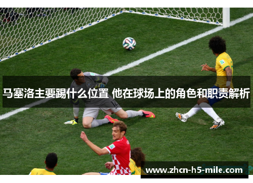 马塞洛主要踢什么位置 他在球场上的角色和职责解析 马塞洛主要踢什么位置 他在球场上的角色和职责解析