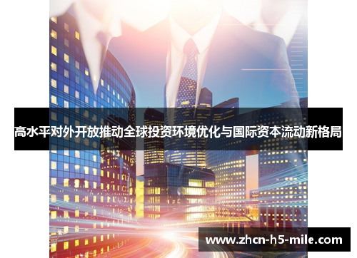 高水平对外开放推动全球投资环境优化与国际资本流动新格局 高水平对外开放推动全球投资环境优化与国际资本流动新格局