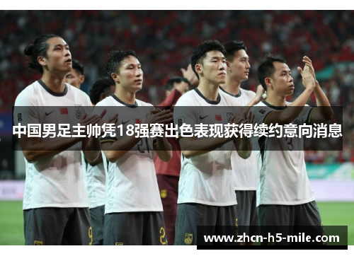 中国男足主帅凭18强赛出色表现获得续约意向消息 中国男足主帅凭18强赛出色表现获得续约意向消息
