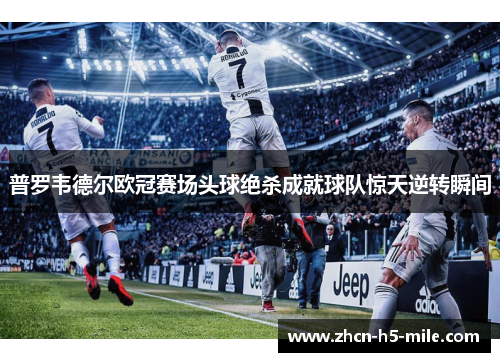 普罗韦德尔欧冠赛场头球绝杀成就球队惊天逆转瞬间 普罗韦德尔欧冠赛场头球绝杀成就球队惊天逆转瞬间