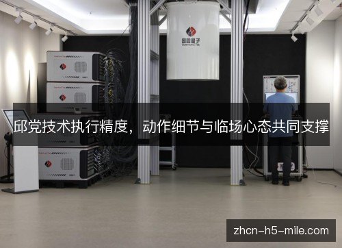 邱党技术执行精度,动作细节与临场心态共同支撑 邱党技术执行精度,动作细节与临场心态共同支撑